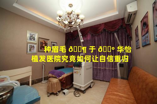 种眉毛 🐶 于 🌺 华怡植发医院究竟如何让自信重归